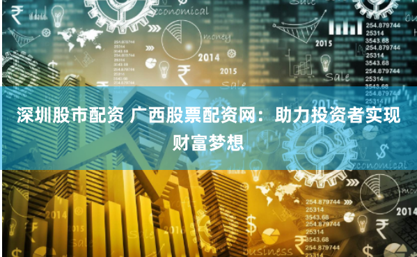 深圳股市配资 广西股票配资网：助力投资者实现财富梦想