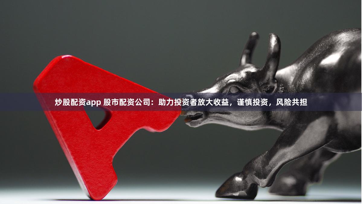 炒股配资app 股市配资公司：助力投资者放大收益，谨慎投资，风险共担