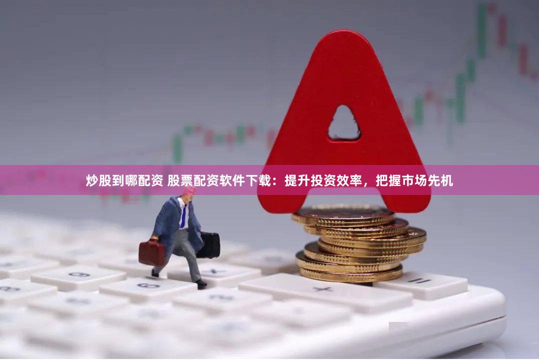 炒股到哪配资 股票配资软件下载：提升投资效率，把握市场先机