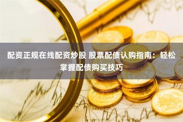 配资正规在线配资炒股 股票配债认购指南：轻松掌握配债购买技巧