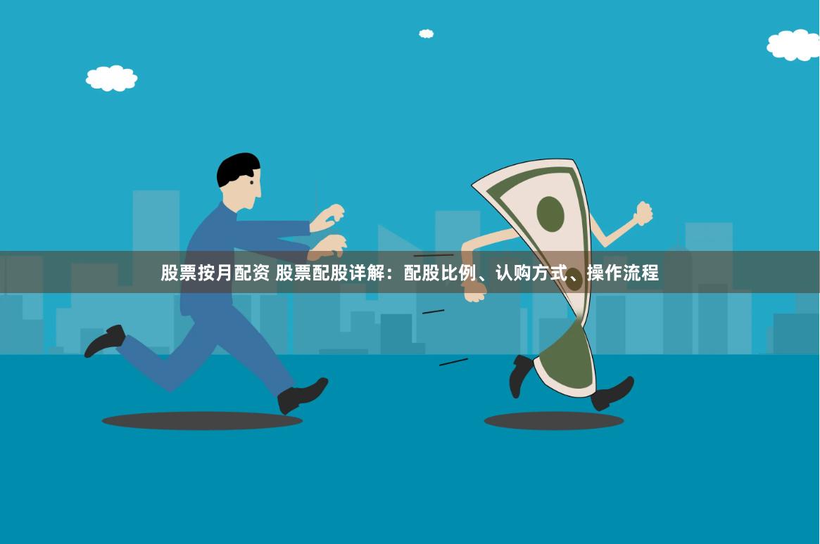 股票按月配资 股票配股详解：配股比例、认购方式、操作流程
