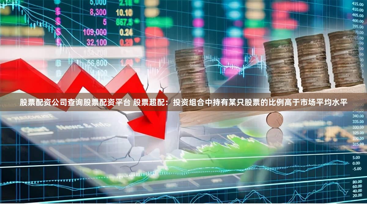 股票配资公司查询股票配资平台 股票超配：投资组合中持有某只股票的比例高于市场平均水平
