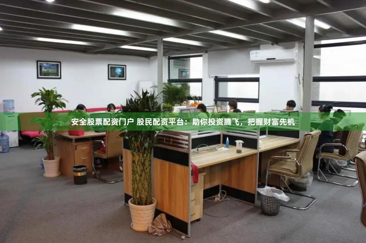 安全股票配资门户 股民配资平台：助你投资腾飞，把握财富先机