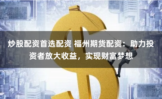 炒股配资首选配资 福州期货配资：助力投资者放大收益，实现财富梦想
