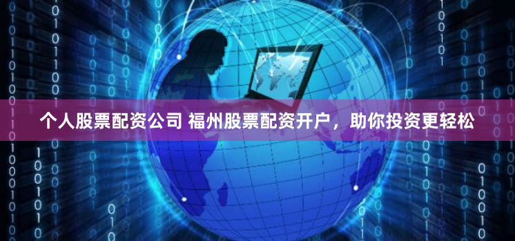个人股票配资公司 福州股票配资开户，助你投资更轻松