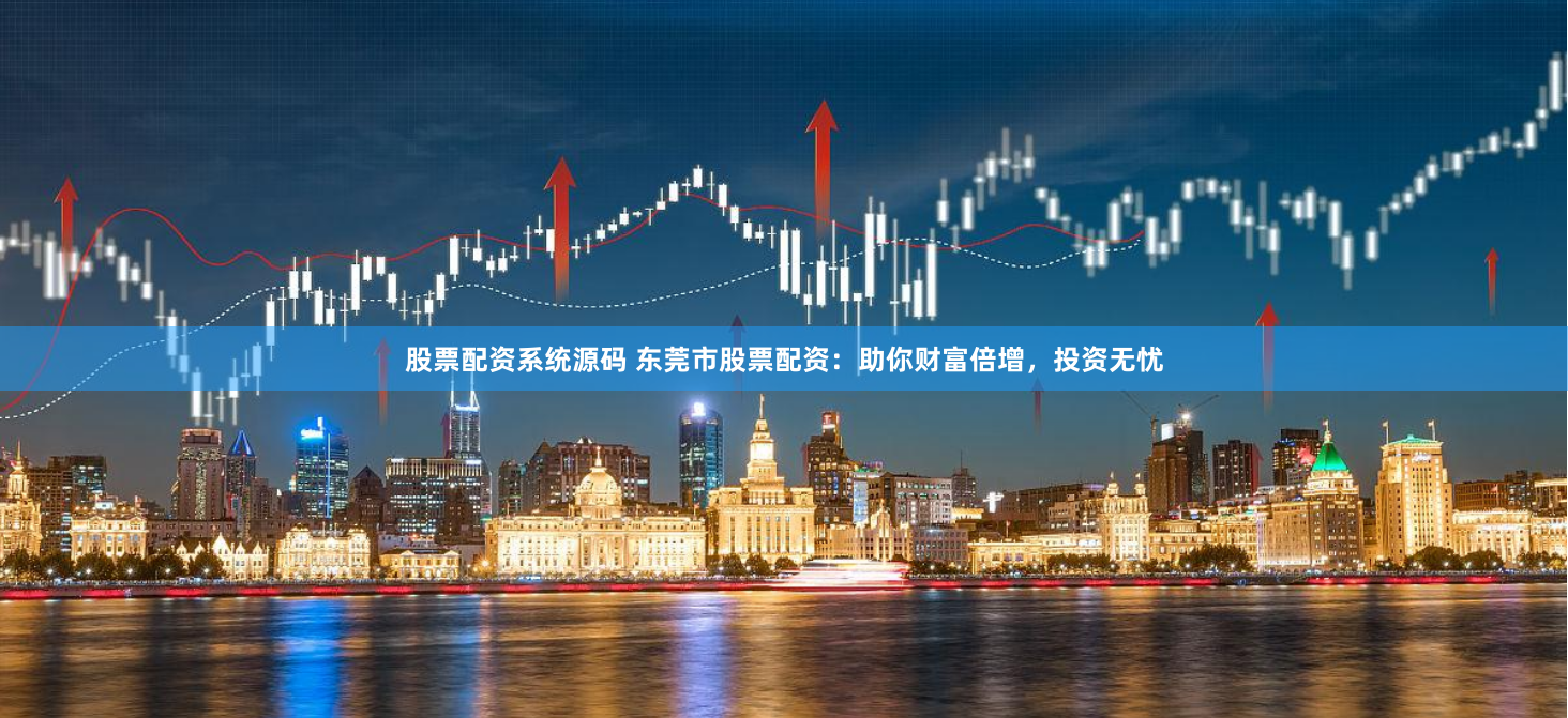股票配资系统源码 东莞市股票配资：助你财富倍增，投资无忧