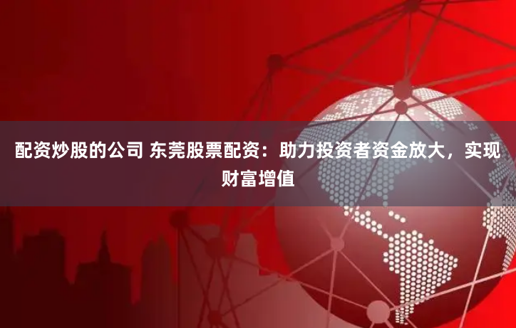 配资炒股的公司 东莞股票配资：助力投资者资金放大，实现财富增值