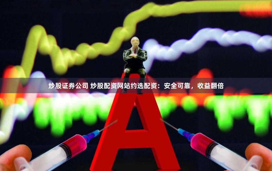 炒股证券公司 炒股配资网站约选配资：安全可靠，收益翻倍