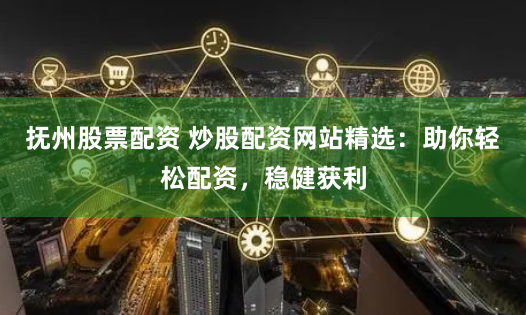 抚州股票配资 炒股配资网站精选：助你轻松配资，稳健获利