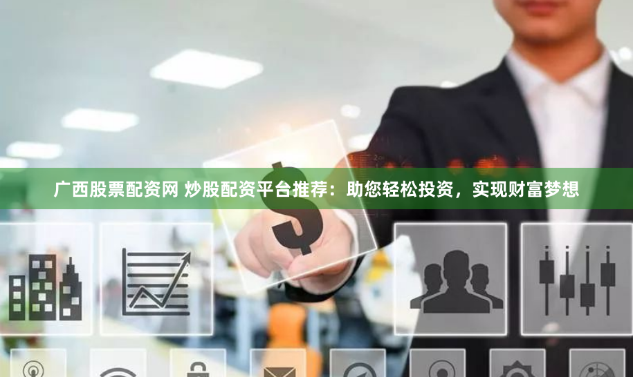 广西股票配资网 炒股配资平台推荐：助您轻松投资，实现财富梦想