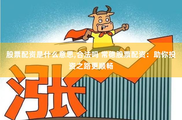 股票配资是什么意思,合法吗 常德股票配资：助你投资之路更顺畅