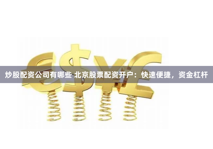 炒股配资公司有哪些 北京股票配资开户：快速便捷，资金杠杆