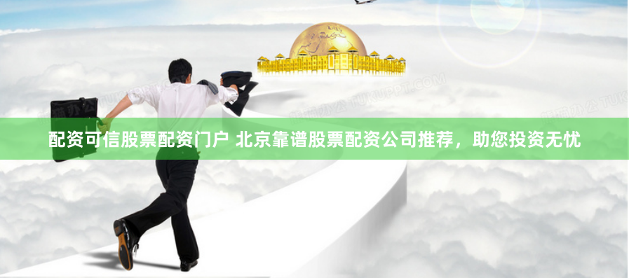 配资可信股票配资门户 北京靠谱股票配资公司推荐，助您投资无忧