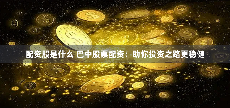 配资股是什么 巴中股票配资：助你投资之路更稳健