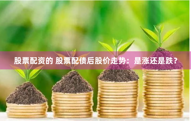 股票配资的 股票配债后股价走势：是涨还是跌？