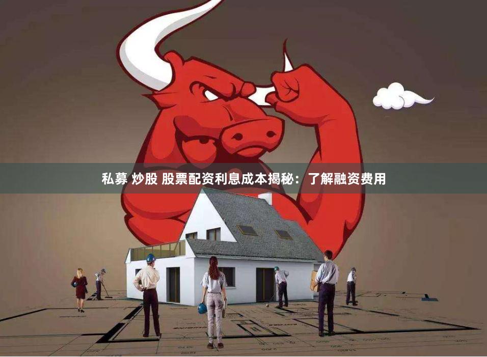 私募 炒股 股票配资利息成本揭秘：了解融资费用