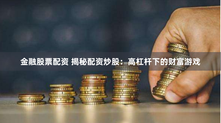 金融股票配资 揭秘配资炒股：高杠杆下的财富游戏