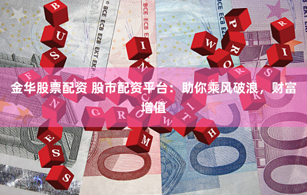金华股票配资 股市配资平台：助你乘风破浪，财富增值