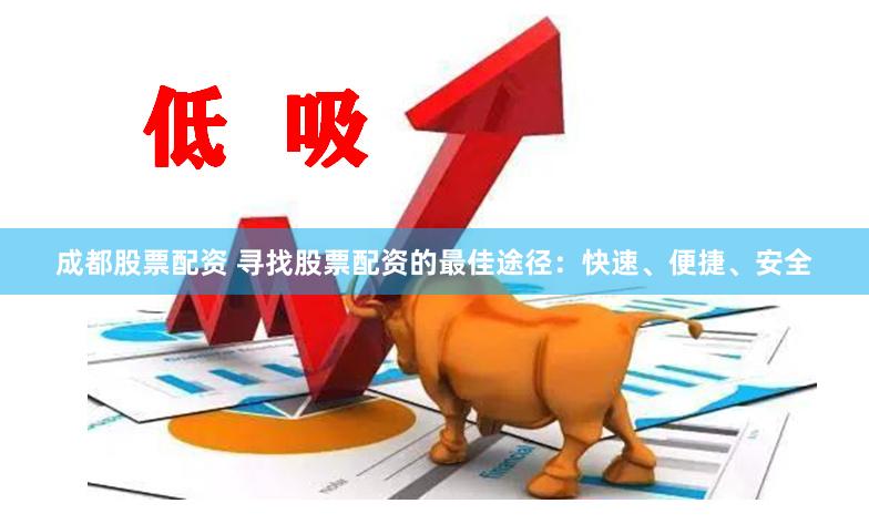 成都股票配资 寻找股票配资的最佳途径：快速、便捷、安全
