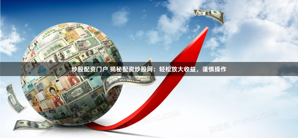 炒股配资门户 揭秘配资炒股网：轻松放大收益，谨慎操作
