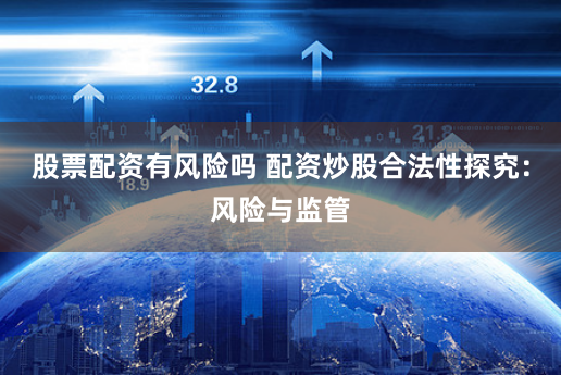 股票配资有风险吗 配资炒股合法性探究：风险与监管