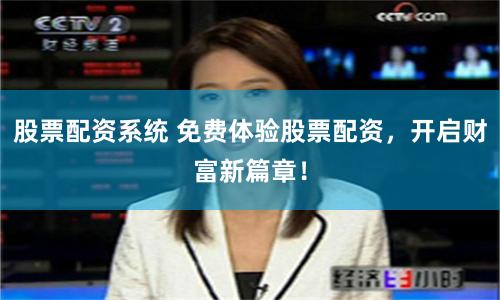 股票配资系统 免费体验股票配资，开启财富新篇章！