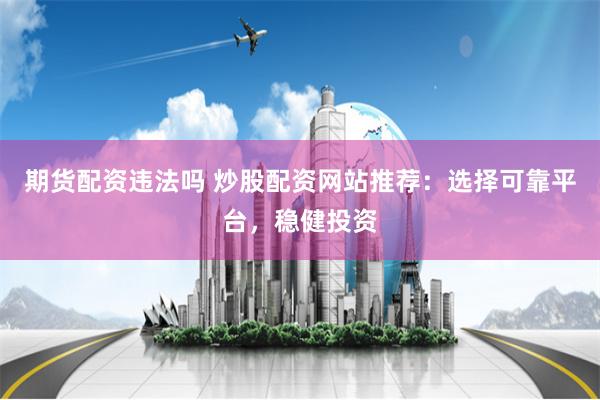 期货配资违法吗 炒股配资网站推荐：选择可靠平台，稳健投资