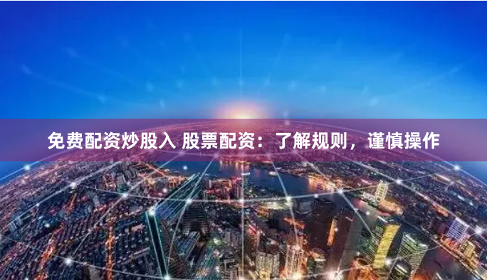 免费配资炒股入 股票配资：了解规则，谨慎操作