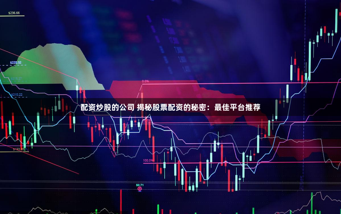 配资炒股的公司 揭秘股票配资的秘密：最佳平台推荐