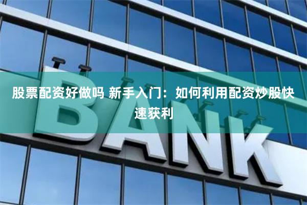 股票配资好做吗 新手入门：如何利用配资炒股快速获利