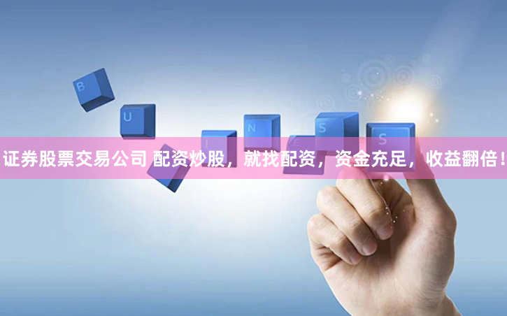 证券股票交易公司 配资炒股，就找配资，资金充足，收益翻倍！