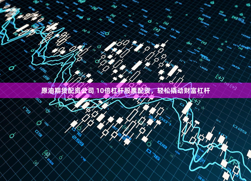 原油期货配资公司 10倍杠杆股票配资，轻松撬动财富杠杆