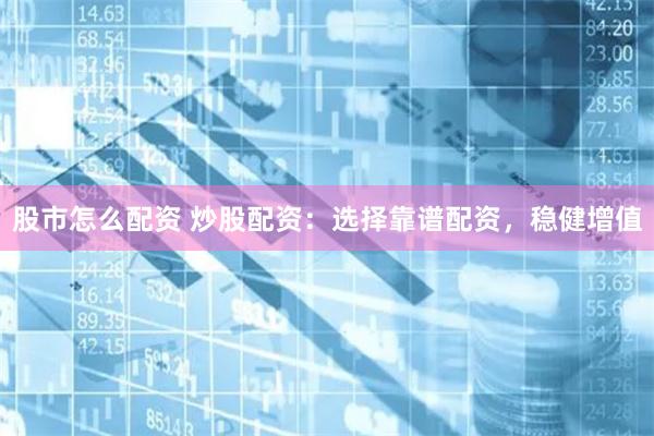 股市怎么配资 炒股配资：选择靠谱配资，稳健增值