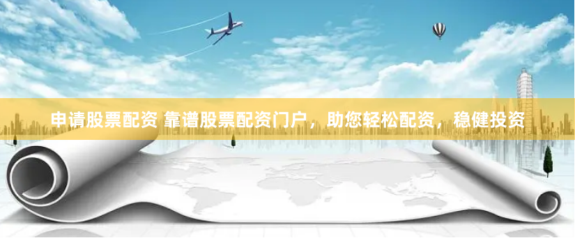 申请股票配资 靠谱股票配资门户，助您轻松配资，稳健投资