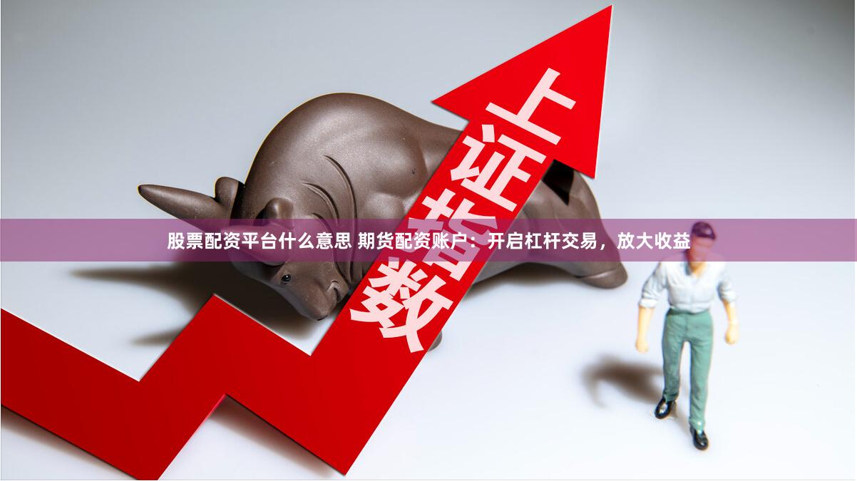 股票配资平台什么意思 期货配资账户：开启杠杆交易，放大收益