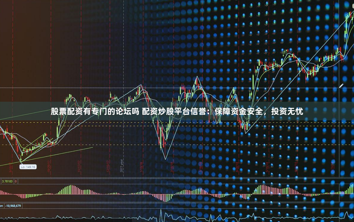 股票配资有专门的论坛吗 配资炒股平台信誉:保障资金安全,投资无忧
