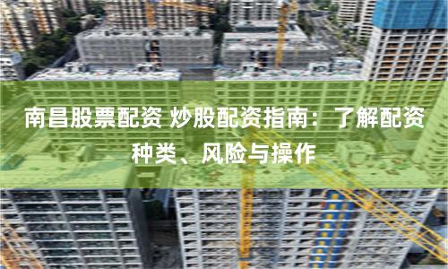 南昌股票配资 炒股配资指南：了解配资种类、风险与操作