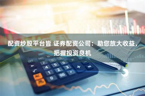 配资炒股平台皆 证券配资公司：助您放大收益，把握投资良机