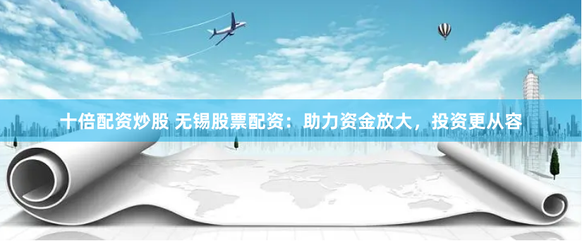 十倍配资炒股 无锡股票配资：助力资金放大，投资更从容