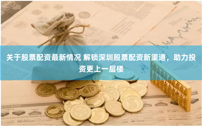 关于股票配资最新情况 解锁深圳股票配资新渠道，助力投资更上一层楼
