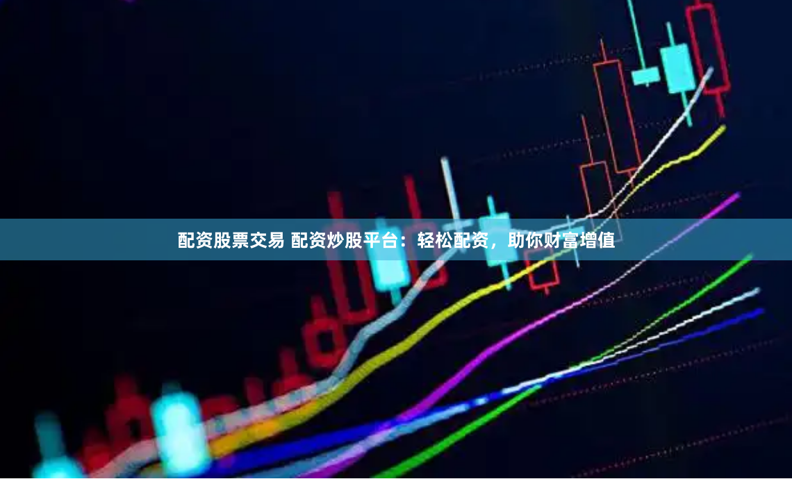 配资股票交易 配资炒股平台：轻松配资，助你财富增值