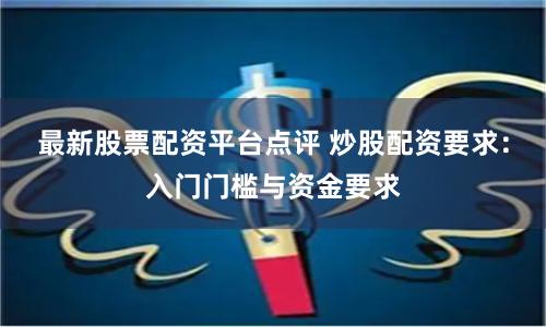 最新股票配资平台点评 炒股配资要求：入门门槛与资金要求