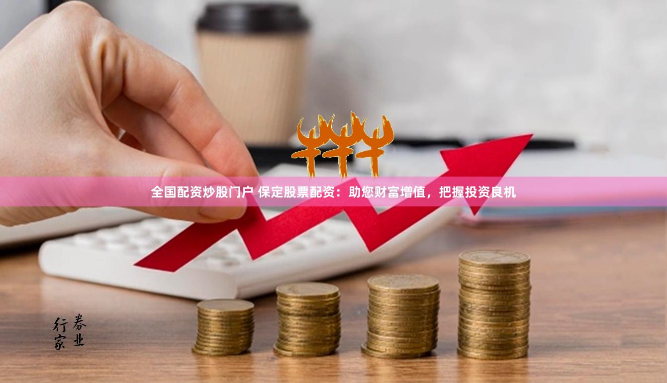 全国配资炒股门户 保定股票配资：助您财富增值，把握投资良机