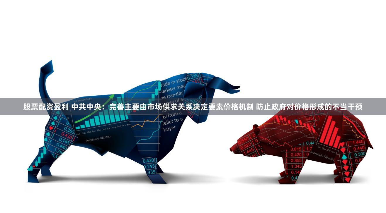 股票配资盈利 中共中央：完善主要由市场供求关系决定要素价格机制 防止政府对价格形成的不当干预
