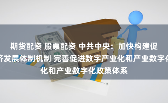 期货配资 股票配资 中共中央：加快构建促进数字经济发展体制机制 完善促进数字产业化和产业数字化政策体系