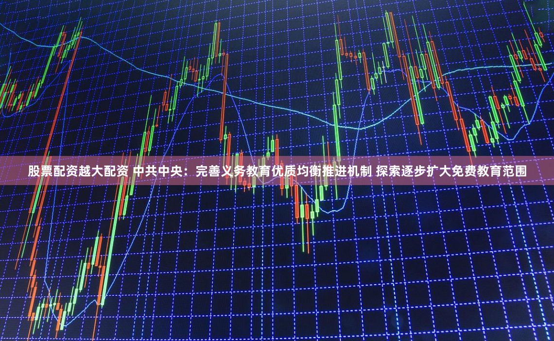 股票配资越大配资 中共中央：完善义务教育优质均衡推进机制 探索逐步扩大免费教育范围