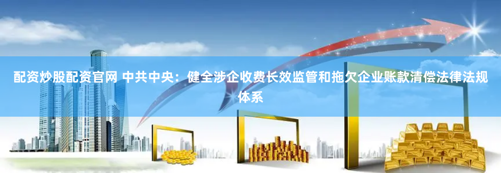 配资炒股配资官网 中共中央：健全涉企收费长效监管和拖欠企业账款清偿法律法规体系