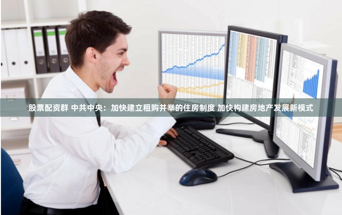 股票配资群 中共中央：加快建立租购并举的住房制度 加快构建房地产发展新模式
