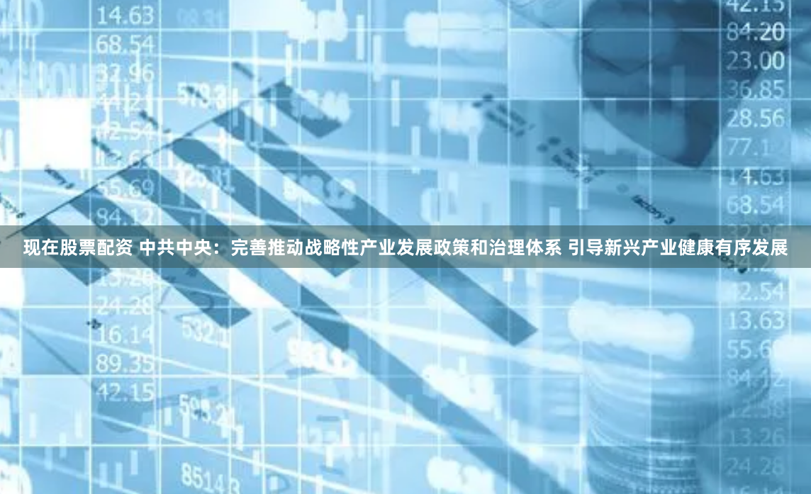 现在股票配资 中共中央：完善推动战略性产业发展政策和治理体系 引导新兴产业健康有序发展