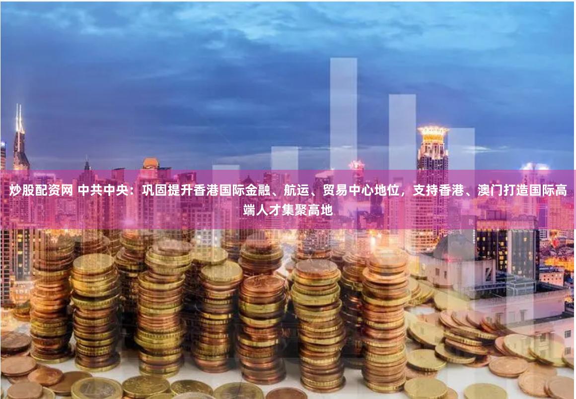 炒股配资网 中共中央：巩固提升香港国际金融、航运、贸易中心地位，支持香港、澳门打造国际高端人才集聚高地